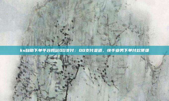 ks自助下单平台网站QQ支付:QQ支付渠道,快手业务下单付款便捷