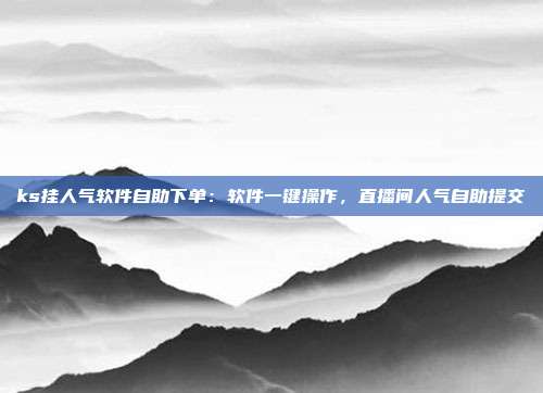 ks挂人气软件自助下单:软件一键操作,直播间人气自助提交