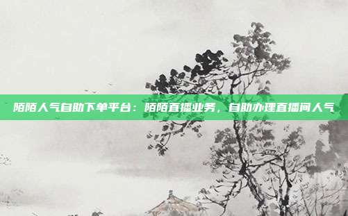 陌陌人气自助下单平台：陌陌直播业务，自助办理直播间人气