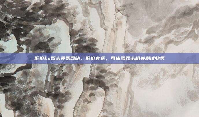 低价ks双击免费网站：低价套餐，可体验双击相关测试业务