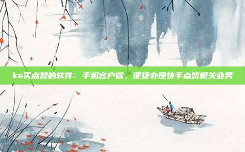 ks买点赞的软件:手机客户端,便捷办理快手点赞相关业务