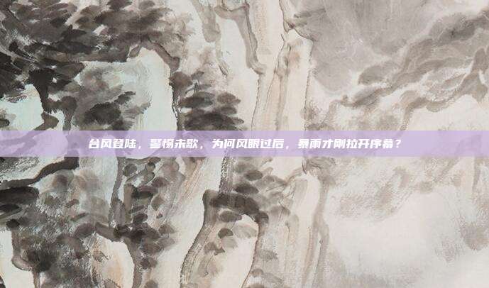 台风登陆,警惕未歇,为何风眼过后,暴雨才刚拉开序幕?