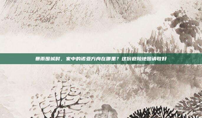 暴雨围城时，家中的诺亚方舟在哪里？这份避险地图请收好