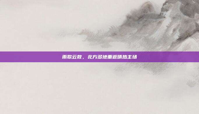 雨歇云散，北方多地重返晴热主场