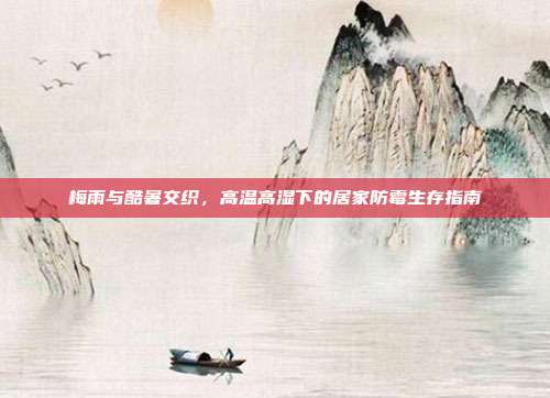梅雨与酷暑交织,高温高湿下的居家防霉生存指南