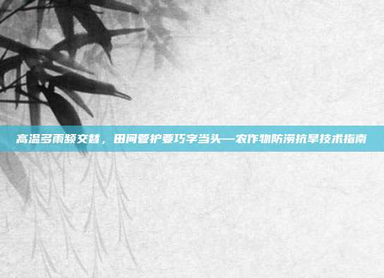 高温多雨频交替，田间管护要巧字当头—农作物防涝抗旱技术指南