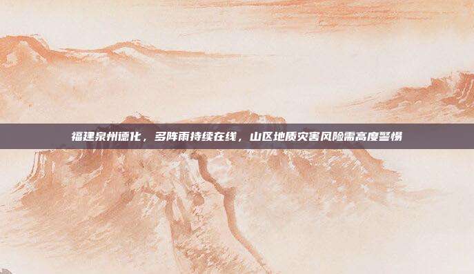 福建泉州德化，多阵雨持续在线，山区地质灾害风险需高度警惕