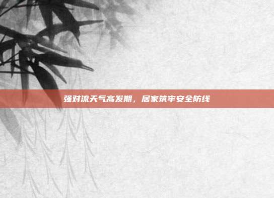强对流天气高发期，居家筑牢安全防线