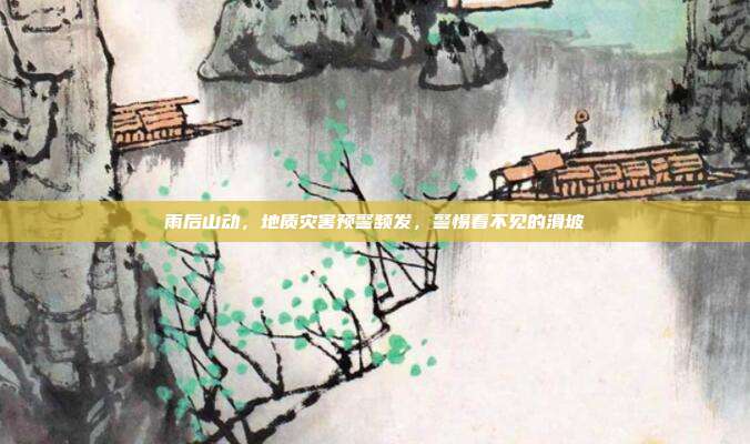 雨后山动，地质灾害预警频发，警惕看不见的滑坡