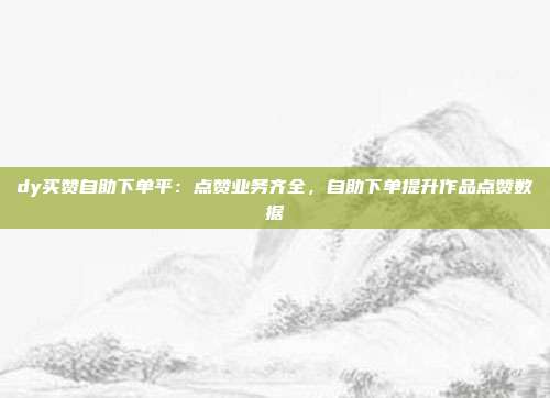 dy买赞自助下单平:点赞业务齐全,自助下单提升作品点赞数据