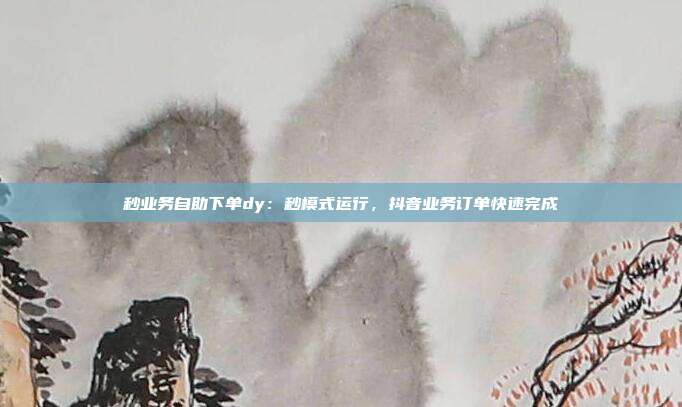 秒业务自助下单dy：秒模式运行，抖音业务订单快速完成
