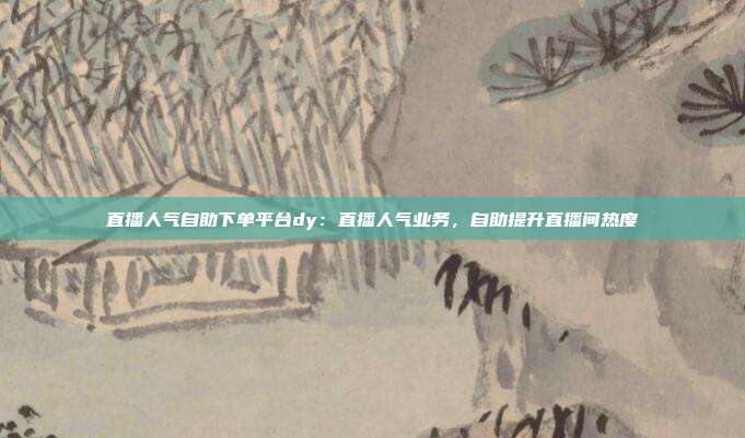 直播人气自助下单平台dy:直播人气业务,自助提升直播间热度