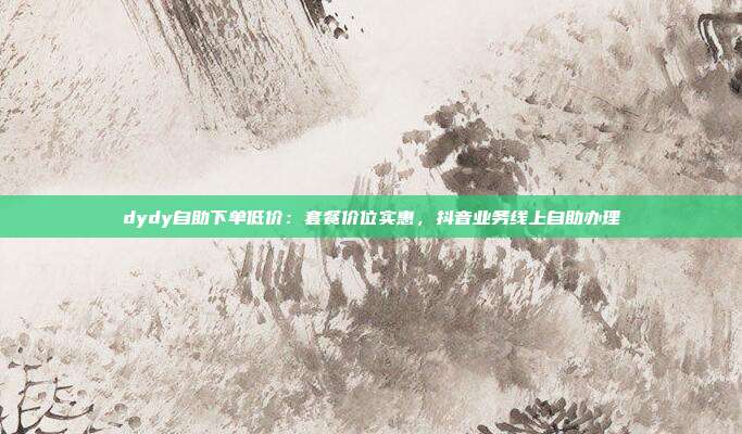 dydy自助下单低价:套餐价位实惠,抖音业务线上自助办理