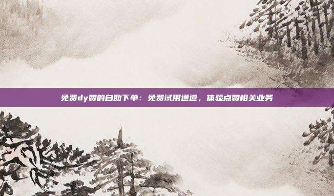 免费dy赞的自助下单：免费试用通道，体验点赞相关业务