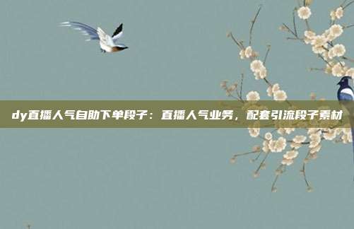 dy直播人气自助下单段子:直播人气业务,配套引流段子素材
