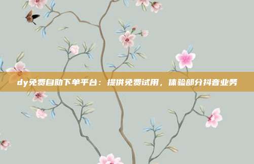 dy免费自助下单平台：提供免费试用，体验部分抖音业务