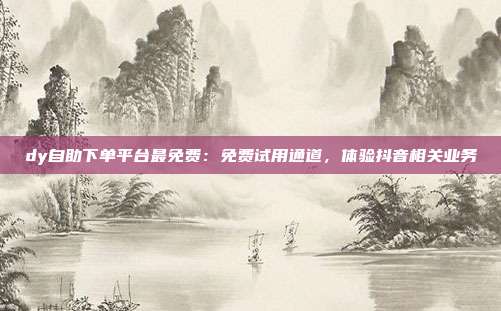 dy自助下单平台最免费：免费试用通道，体验抖音相关业务