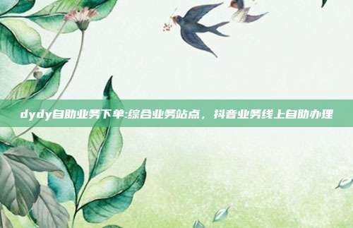 dydy自助业务下单:综合业务站点,抖音业务线上自助办理