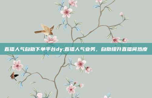 直播人气自助下单平台dy:直播人气业务，自助提升直播间热度
