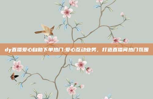 dy直播爱心自助下单热门:爱心互动业务,打造直播间热门氛围
