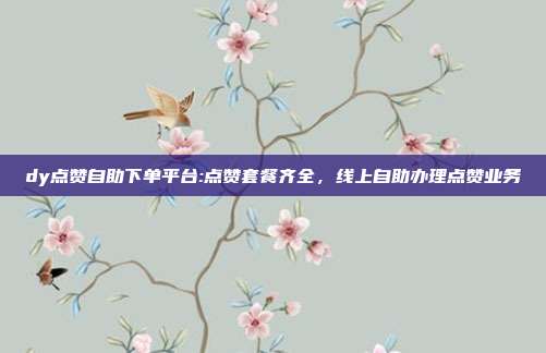 dy点赞自助下单平台:点赞套餐齐全,线上自助办理点赞业务