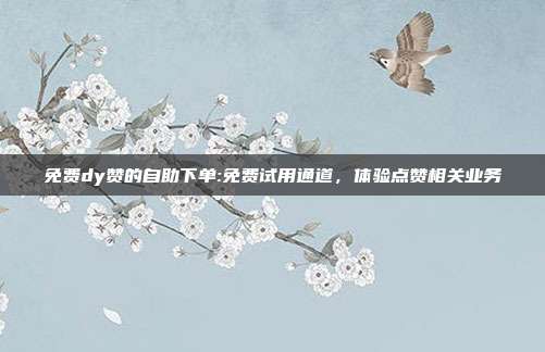 免费dy赞的自助下单:免费试用通道,体验点赞相关业务