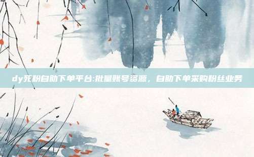 dy死粉自助下单平台:批量账号资源,自助下单采购粉丝业务