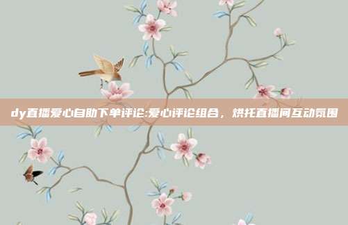 dy直播爱心自助下单评论:爱心评论组合,烘托直播间互动氛围