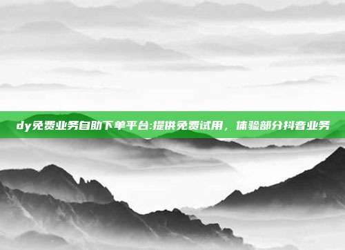 dy免费业务自助下单平台:提供免费试用，体验部分抖音业务