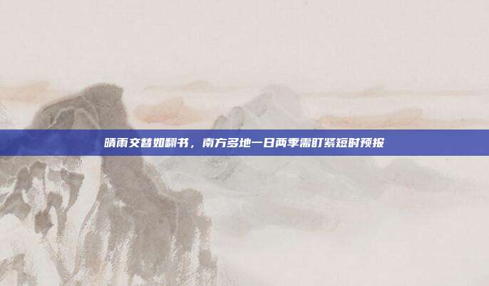 晴雨交替如翻书，南方多地一日两季需盯紧短时预报