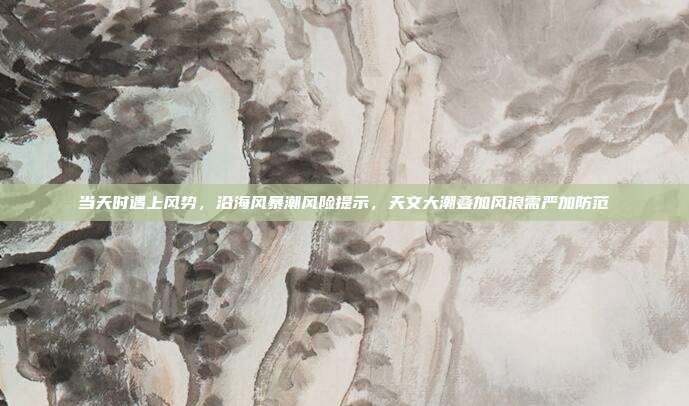 当天时遇上风势，沿海风暴潮风险提示，天文大潮叠加风浪需严加防范