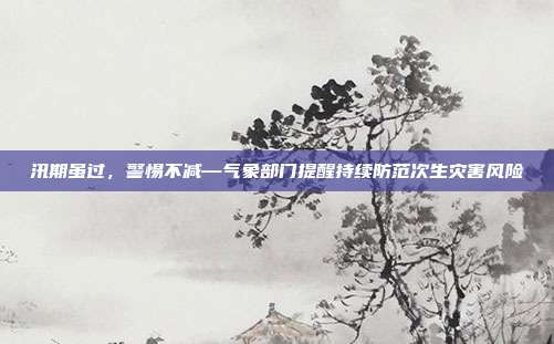 汛期虽过，警惕不减—气象部门提醒持续防范次生灾害风险