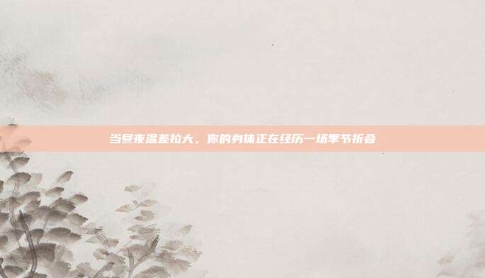 当昼夜温差拉大，你的身体正在经历一场季节折叠