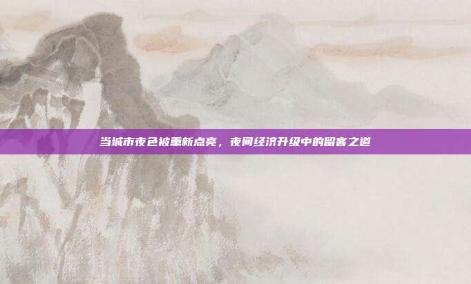 当城市夜色被重新点亮，夜间经济升级中的留客之道