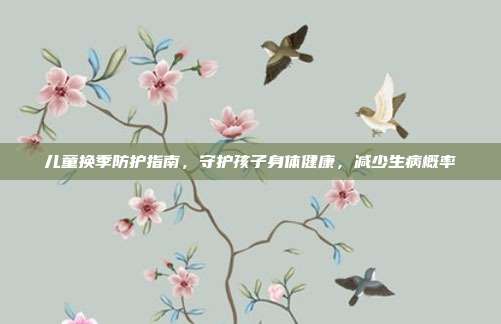 儿童换季防护指南，守护孩子身体健康，减少生病概率