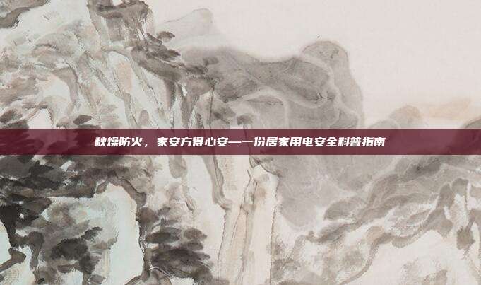 秋燥防火，家安方得心安—一份居家用电安全科普指南