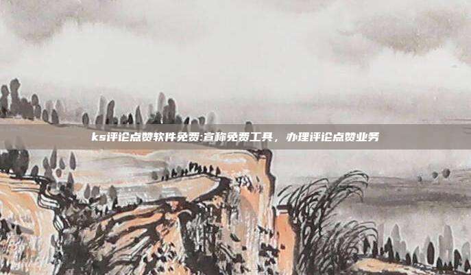 ks评论点赞软件免费:宣称免费工具，办理评论点赞业务