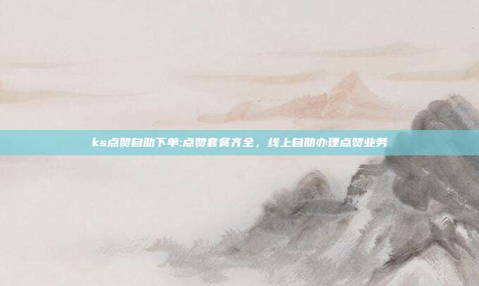 ks点赞自助下单:点赞套餐齐全，线上自助办理点赞业务