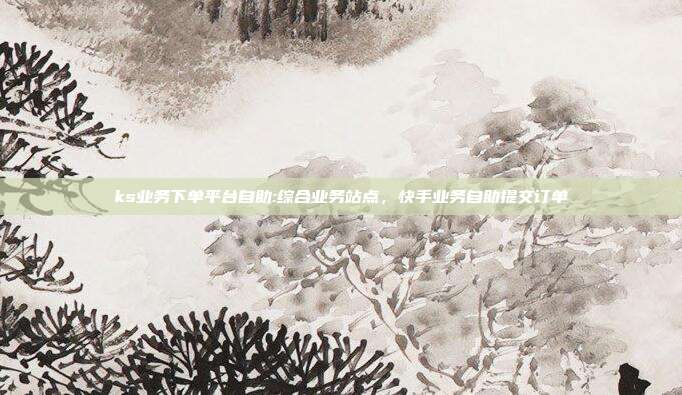 ks业务下单平台自助:综合业务站点，快手业务自助提交订单