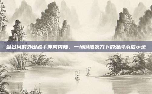 当台风的外围触手伸向内陆，一场倒槽发力下的强降雨启示录