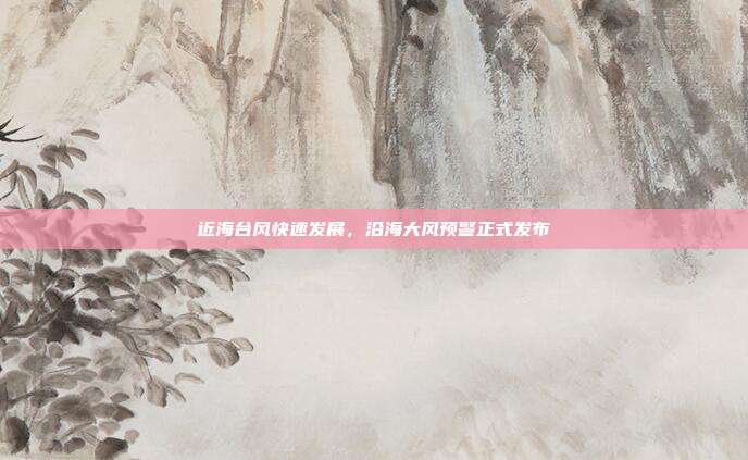 近海台风快速发展，沿海大风预警正式发布
