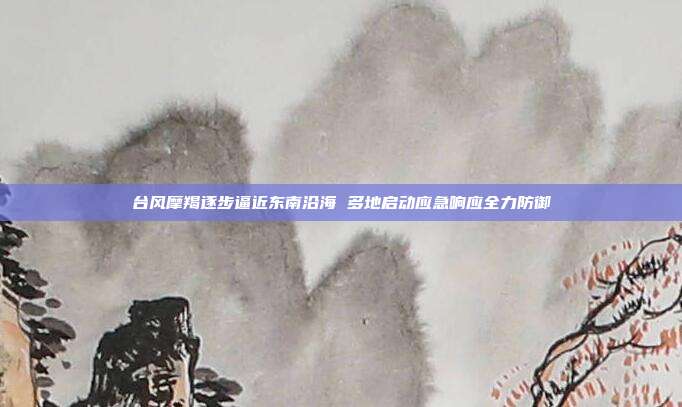 台风摩羯逐步逼近东南沿海 多地启动应急响应全力防御