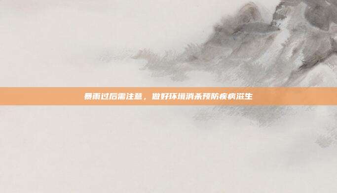 暴雨过后需注意，做好环境消杀预防疾病滋生