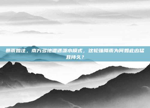 暴雨如注，南方多地遭遇泼水模式，这轮强降雨为何如此凶猛且持久？
