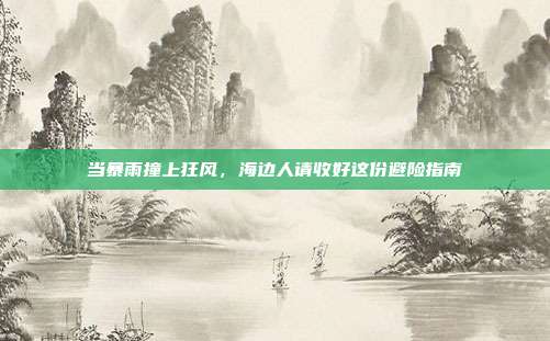 当暴雨撞上狂风，海边人请收好这份避险指南