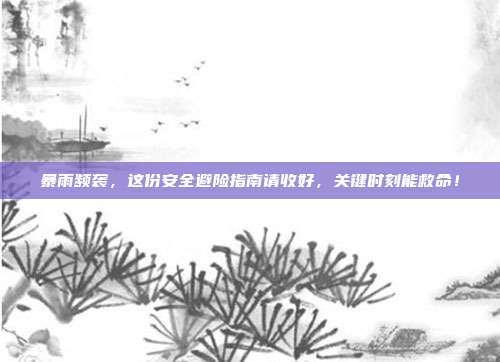 暴雨频袭，这份安全避险指南请收好，关键时刻能救命！