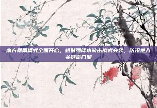 南方暴雨模式全面开启,短时强降水游击战式突袭,防汛进入关键窗口期