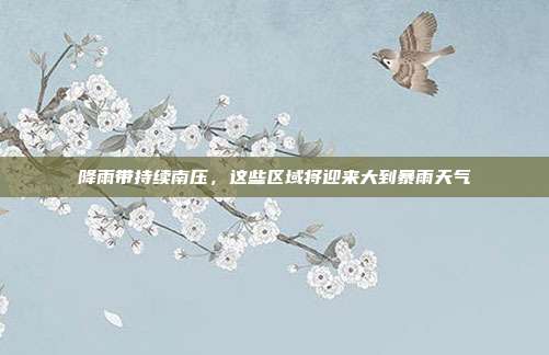 降雨带持续南压，这些区域将迎来大到暴雨天气