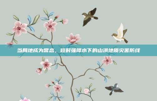 当局地成为常态，短时强降水下的山洪地质灾害防线