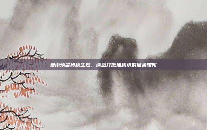 暴雨预警持续生效,请避开低洼积水的温柔陷阱